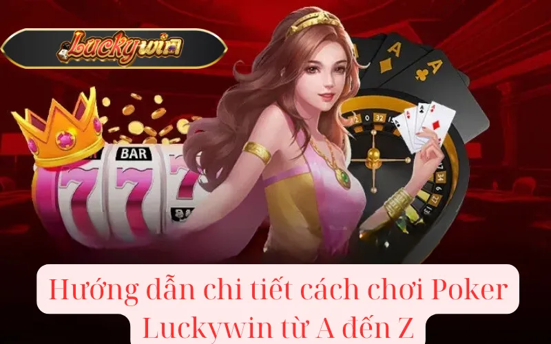 Hướng dẫn chi tiết cách chơi Poker Luckywin từ A đến Z