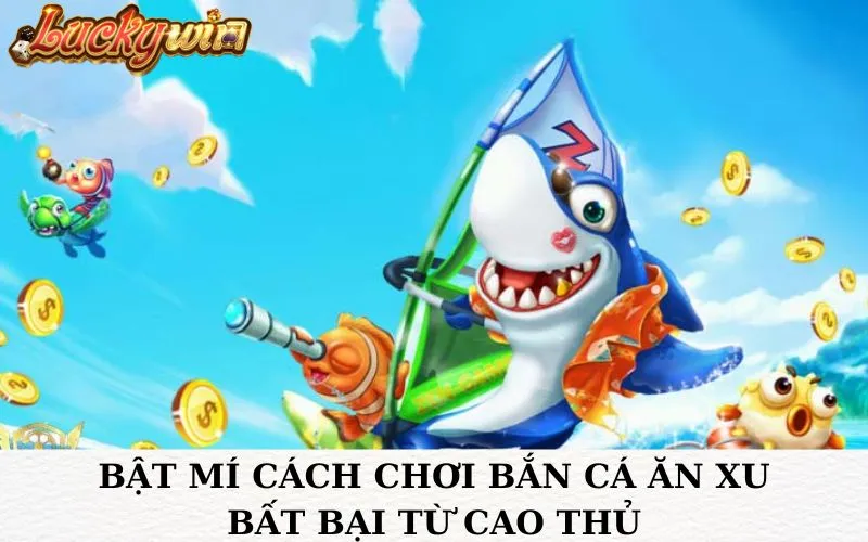 Bật mí cách chơi bắn cá ăn xu bất bại từ cao thủ