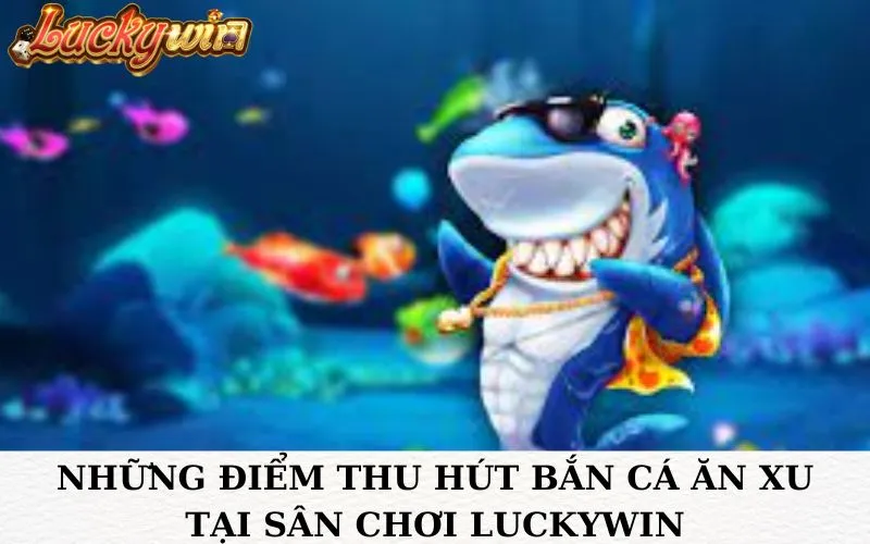 Những điểm thu hút bắn cá ăn xu tại sân chơi Luckywin